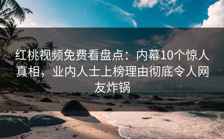 红桃视频免费看盘点：内幕10个惊人真相，业内人士上榜理由彻底令人网友炸锅