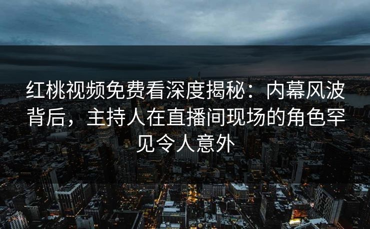红桃视频免费看深度揭秘：内幕风波背后，主持人在直播间现场的角色罕见令人意外