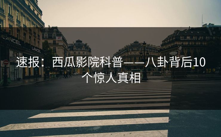 速报：西瓜影院科普——八卦背后10个惊人真相