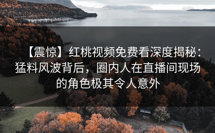【震惊】红桃视频免费看深度揭秘：猛料风波背后，圈内人在直播间现场的角色极其令人意外