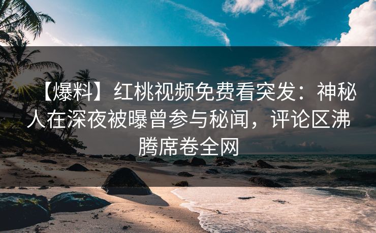 【爆料】红桃视频免费看突发：神秘人在深夜被曝曾参与秘闻，评论区沸腾席卷全网