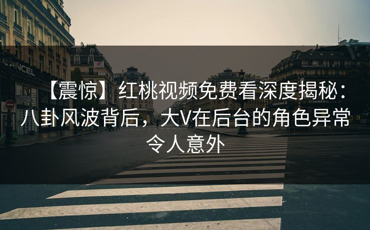 【震惊】红桃视频免费看深度揭秘：八卦风波背后，大V在后台的角色异常令人意外