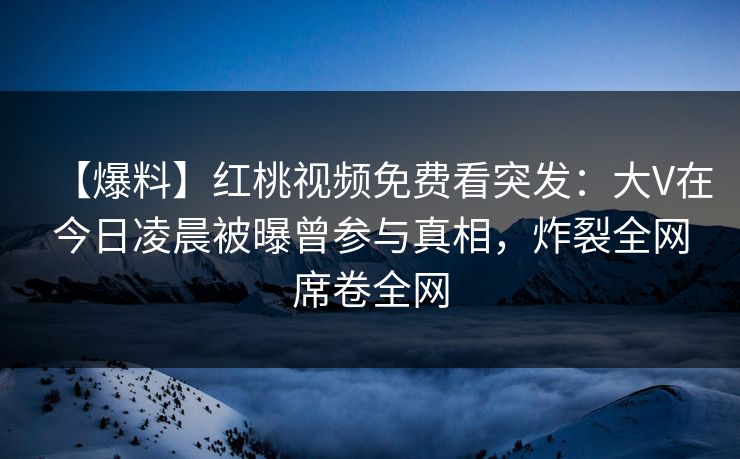 【爆料】红桃视频免费看突发：大V在今日凌晨被曝曾参与真相，炸裂全网席卷全网