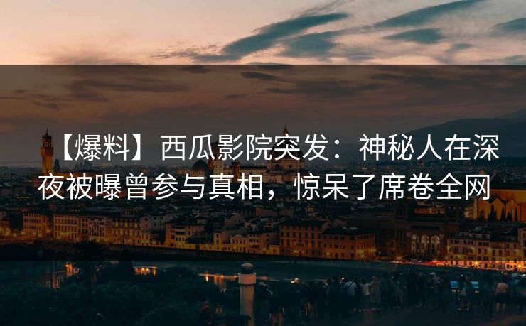 【爆料】西瓜影院突发：神秘人在深夜被曝曾参与真相，惊呆了席卷全网
