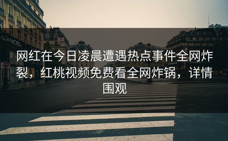 网红在今日凌晨遭遇热点事件全网炸裂，红桃视频免费看全网炸锅，详情围观