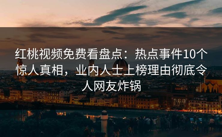 红桃视频免费看盘点:热点事件10个惊人真相,业内人士上榜理由彻底令人网友炸锅 红桃视频免费看盘点:热点事件10个惊人真相,业内人士上榜理由彻底令人网友炸锅