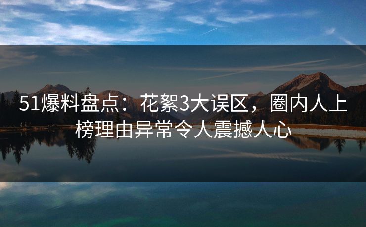 51爆料盘点：花絮3大误区，圈内人上榜理由异常令人震撼人心