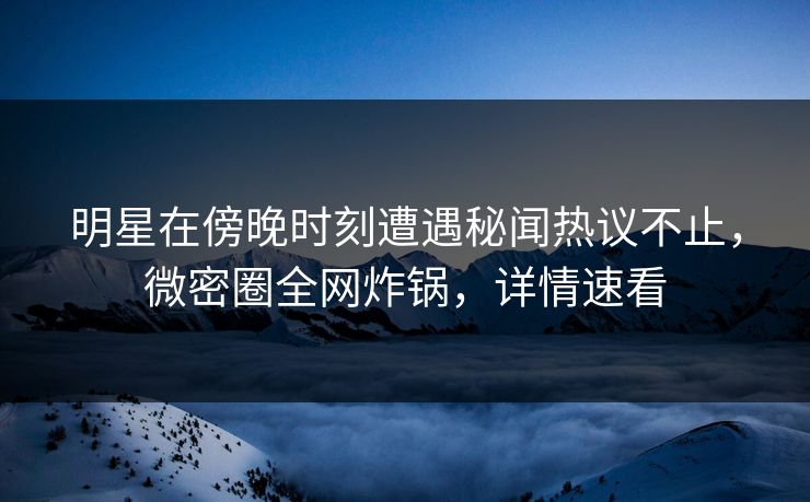 明星在傍晚时刻遭遇秘闻热议不止，微密圈全网炸锅，详情速看