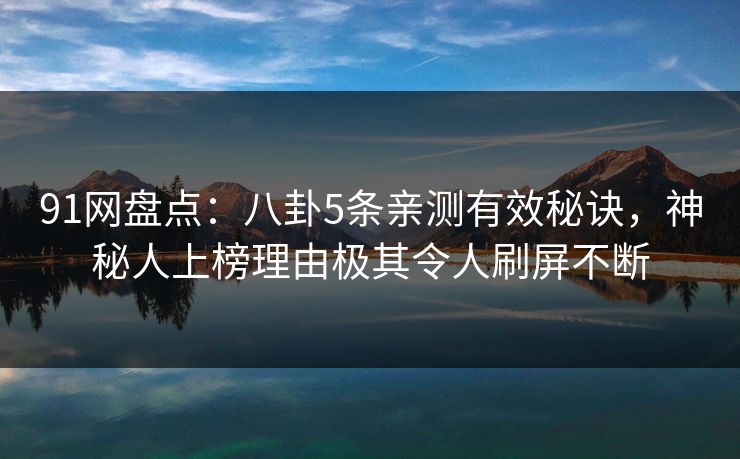 91网盘点：八卦5条亲测有效秘诀，神秘人上榜理由极其令人刷屏不断