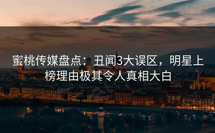 蜜桃传媒盘点：丑闻3大误区，明星上榜理由极其令人真相大白