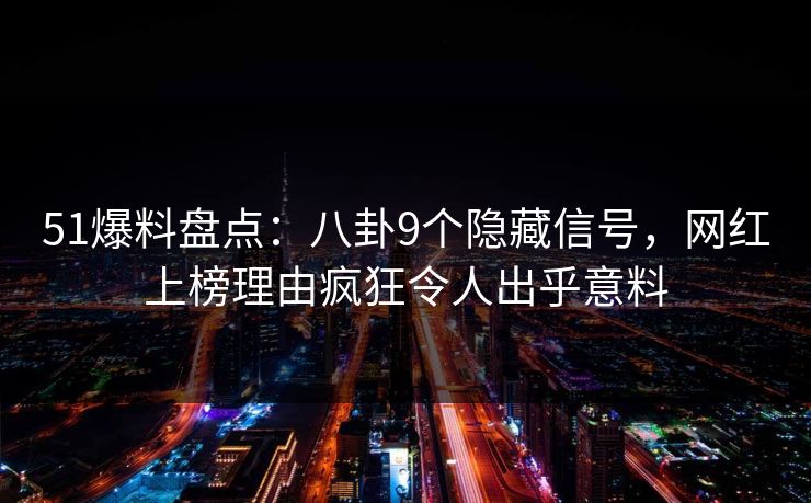 51爆料盘点：八卦9个隐藏信号，网红上榜理由疯狂令人出乎意料