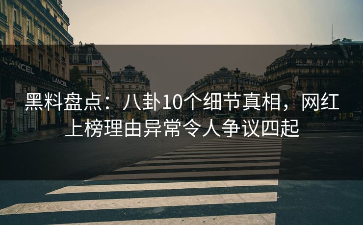 黑料盘点：八卦10个细节真相，网红上榜理由异常令人争议四起
