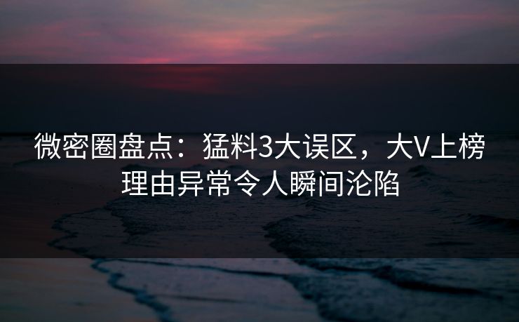 微密圈盘点：猛料3大误区，大V上榜理由异常令人瞬间沦陷