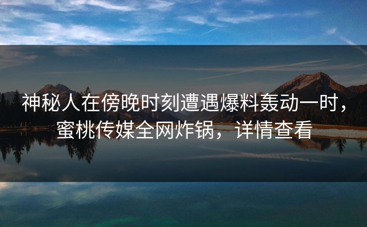 神秘人在傍晚时刻遭遇爆料轰动一时，蜜桃传媒全网炸锅，详情查看