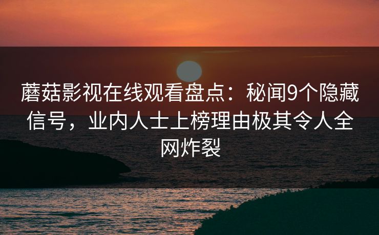 蘑菇影视在线观看盘点：秘闻9个隐藏信号，业内人士上榜理由极其令人全网炸裂