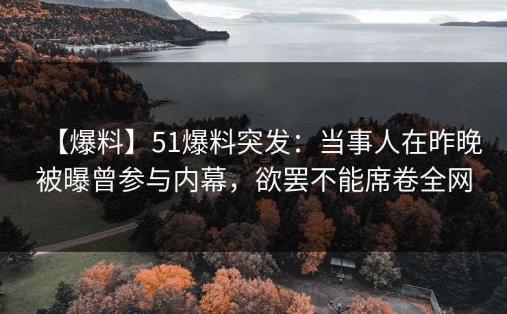 【爆料】51爆料突发：当事人在昨晚被曝曾参与内幕，欲罢不能席卷全网