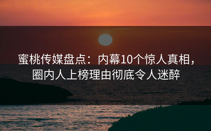 蜜桃传媒盘点：内幕10个惊人真相，圈内人上榜理由彻底令人迷醉