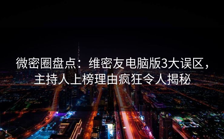 微密圈盘点：维密友电脑版3大误区，主持人上榜理由疯狂令人揭秘