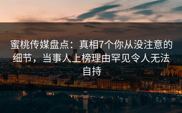 蜜桃传媒盘点：真相7个你从没注意的细节，当事人上榜理由罕见令人无法自持