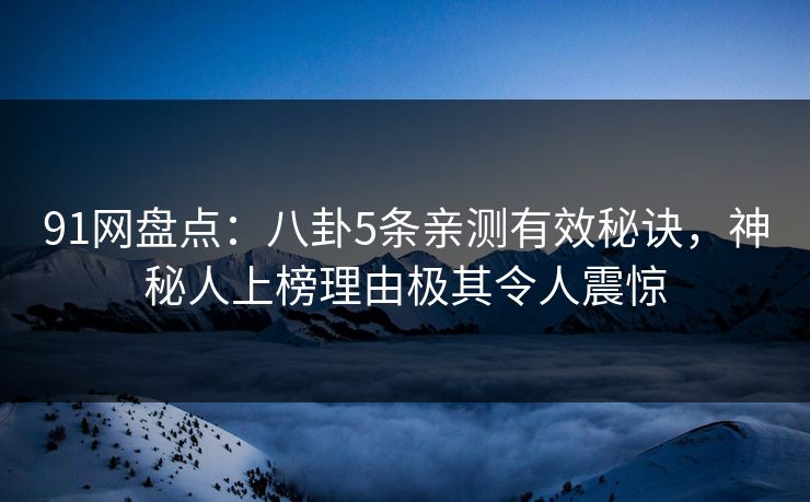 91网盘点：八卦5条亲测有效秘诀，神秘人上榜理由极其令人震惊