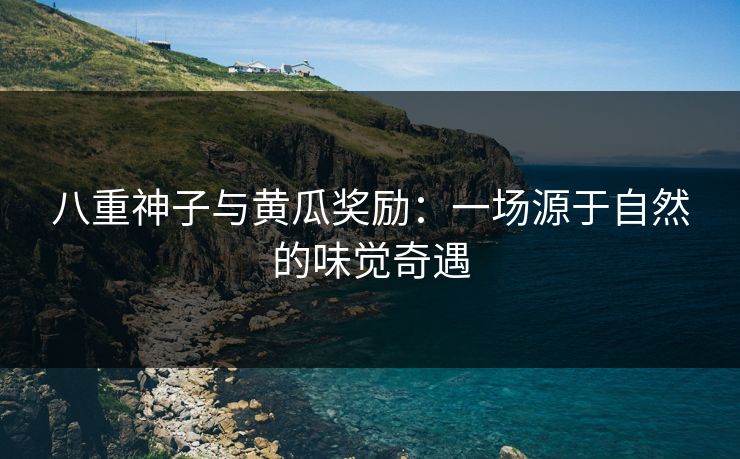 八重神子与黄瓜奖励：一场源于自然的味觉奇遇