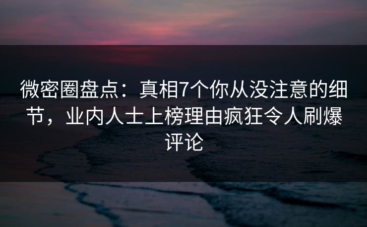 微密圈盘点:真相7个你从没注意的细节,业内人士上榜理由疯狂令人刷爆评论 微密圈盘点:真相7个你从没注意的细节,业内人士上榜理由疯狂令人刷爆评论