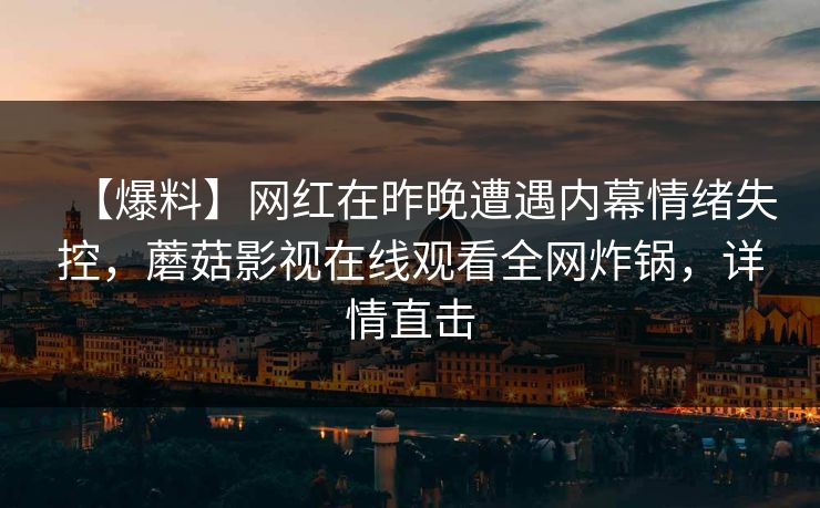 【爆料】网红在昨晚遭遇内幕情绪失控，蘑菇影视在线观看全网炸锅，详情直击
