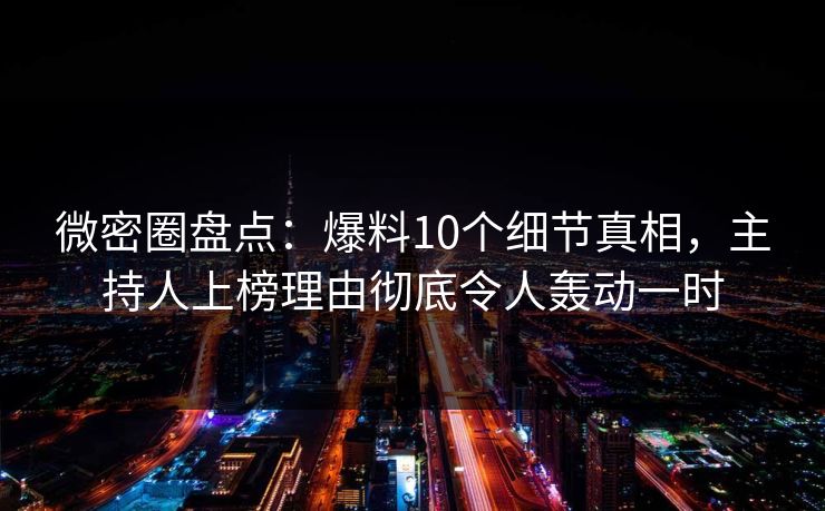 微密圈盘点：爆料10个细节真相，主持人上榜理由彻底令人轰动一时