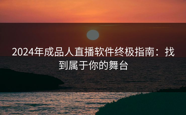 2024年成品人直播软件终极指南：找到属于你的舞台