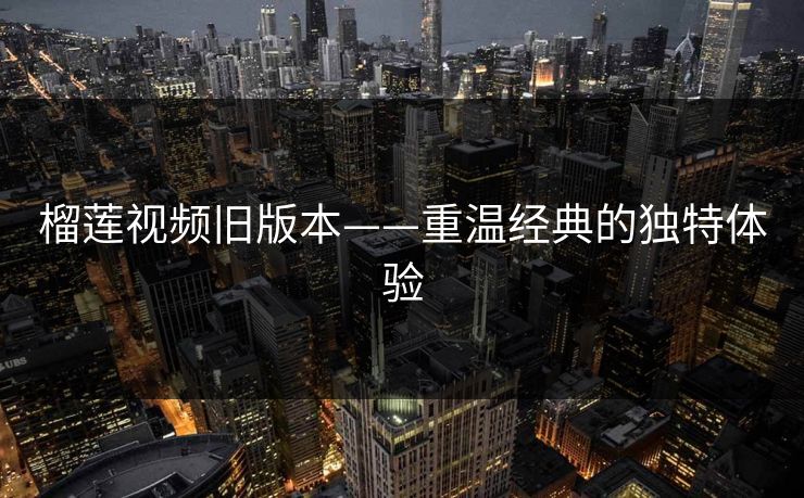 榴莲视频旧版本——重温经典的独特体验