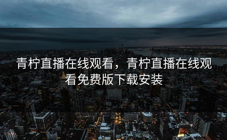 青柠直播在线观看,青柠直播在线观看免费版下载安装 青柠直播在线观看,青柠直播在线观看免费版下载安装
