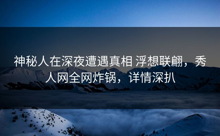 神秘人在深夜遭遇真相 浮想联翩，秀人网全网炸锅，详情深扒