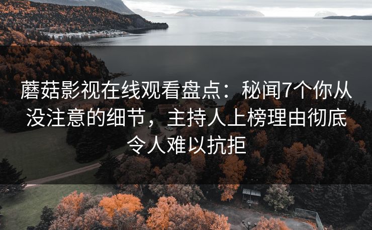 蘑菇影视在线观看盘点：秘闻7个你从没注意的细节，主持人上榜理由彻底令人难以抗拒
