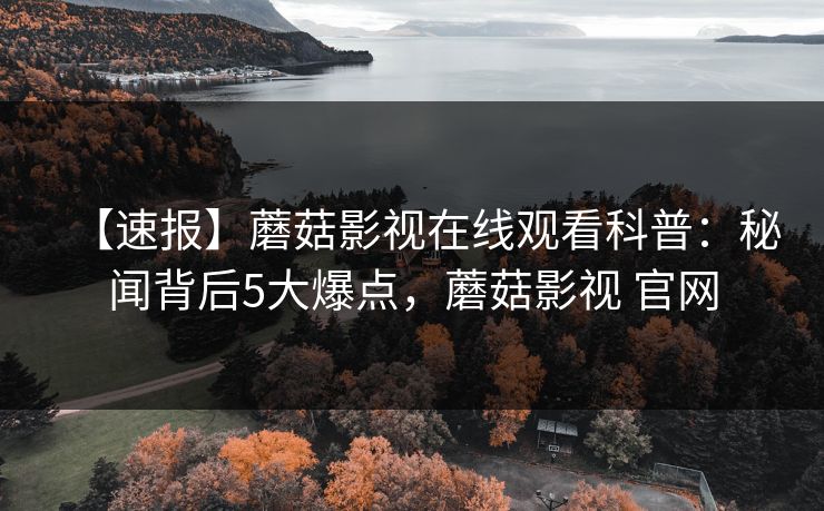 【速报】蘑菇影视在线观看科普:秘闻背后5大爆点,蘑菇影视 官网 【速报】蘑菇影视在线观看科普:秘闻背后5大爆点,蘑菇影视 官网