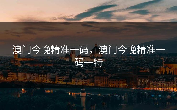 澳门今晚精准一码，澳门今晚精准一码一特