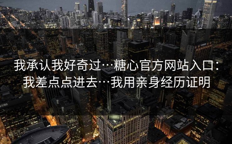我承认我好奇过…糖心官方网站入口：我差点点进去…我用亲身经历证明
