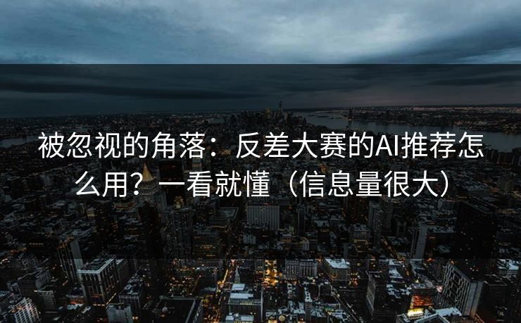 被忽视的角落：反差大赛的AI推荐怎么用？一看就懂（信息量很大）