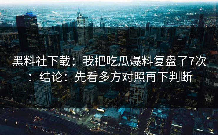 黑料社下载：我把吃瓜爆料复盘了7次：结论：先看多方对照再下判断