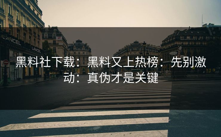 黑料社下载：黑料又上热榜：先别激动：真伪才是关键