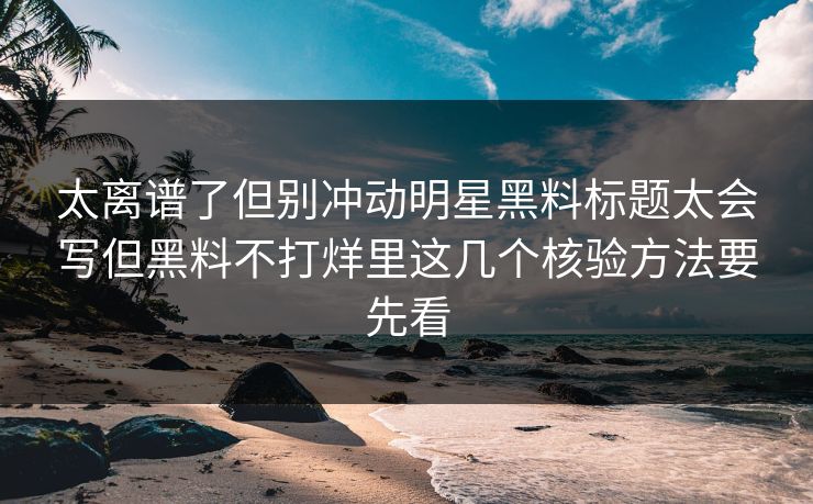 太离谱了但别冲动明星黑料标题太会写但黑料不打烊里这几个核验方法要先看