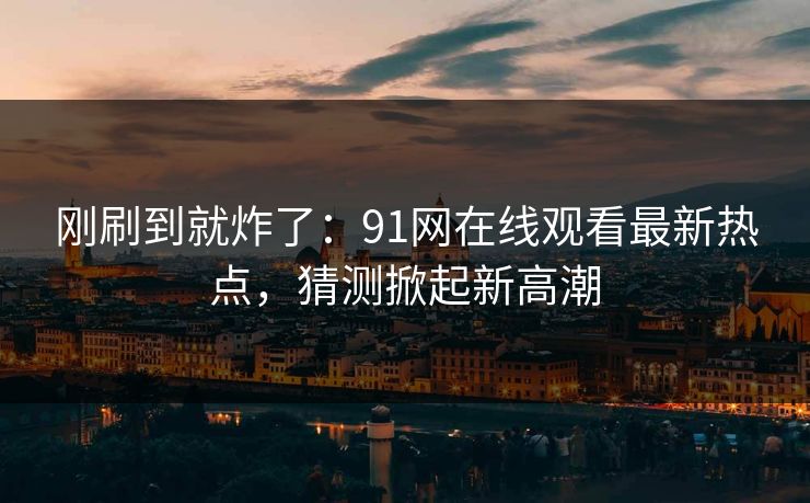刚刷到就炸了：91网在线观看最新热点，猜测掀起新高潮